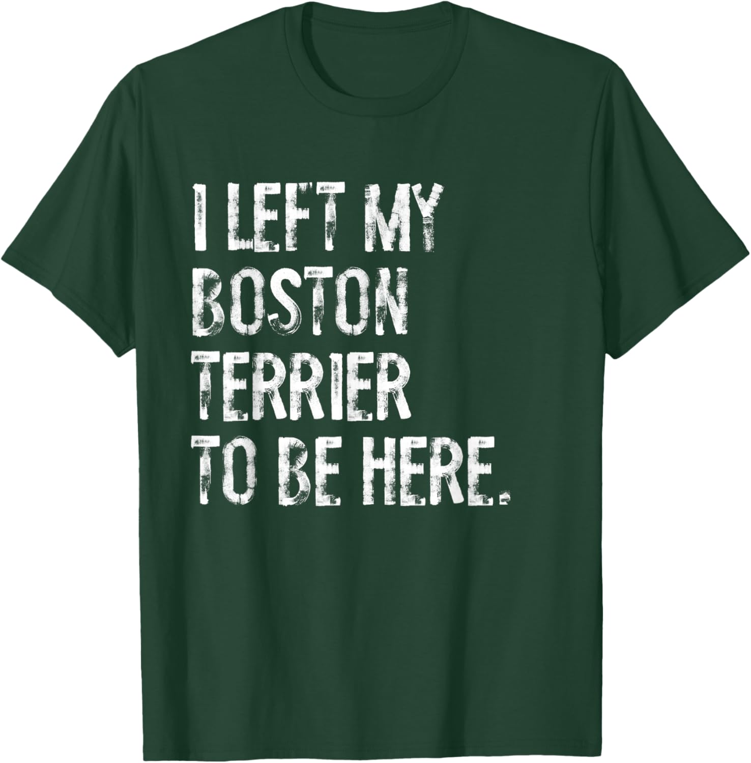 I Left My Boston Terrier To Be Here T-Shirt - T-Shirt | Forest