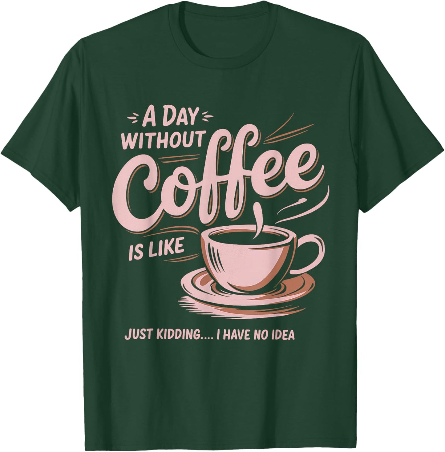 A Day Without Coffee Is Like Just Kidding I Have No Idea T-Shirt - T-Shirt | Forest