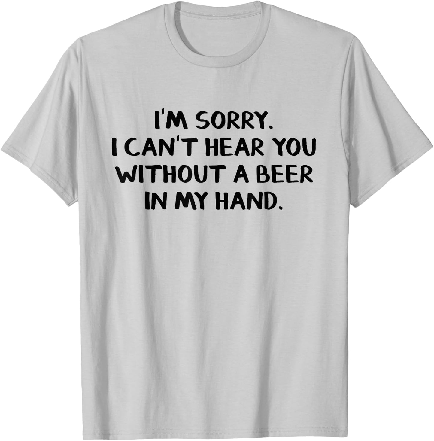 I'm sorry I can't hear you without a beer in my hand T-Shirt - T-Shirt | Ash