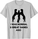 Funny Great Dane Shirt Woman I was Normal 2 Great Danes Ago T-Shirt - T-Shirt | Ash