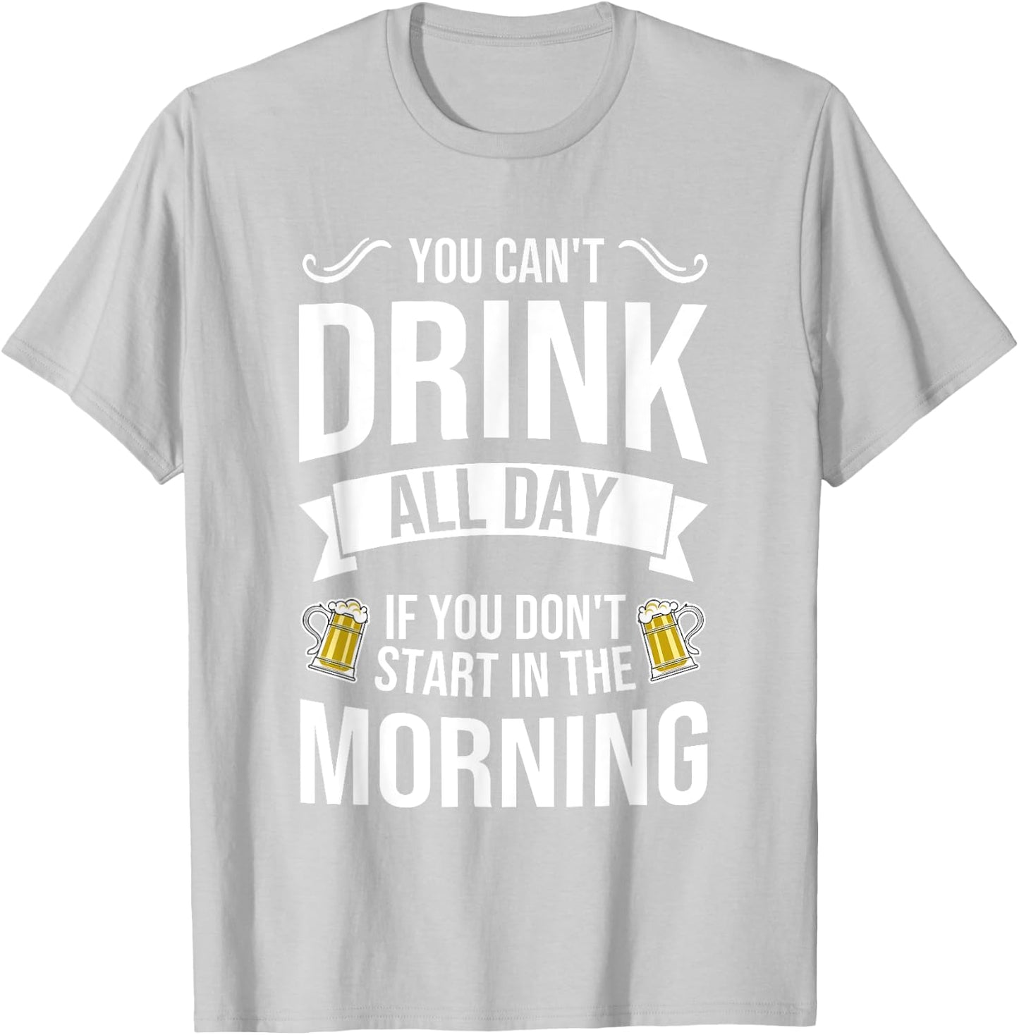 You Can't Drink All Day If You Dont Start in the Morning T-Shirt - T-Shirt | Ash