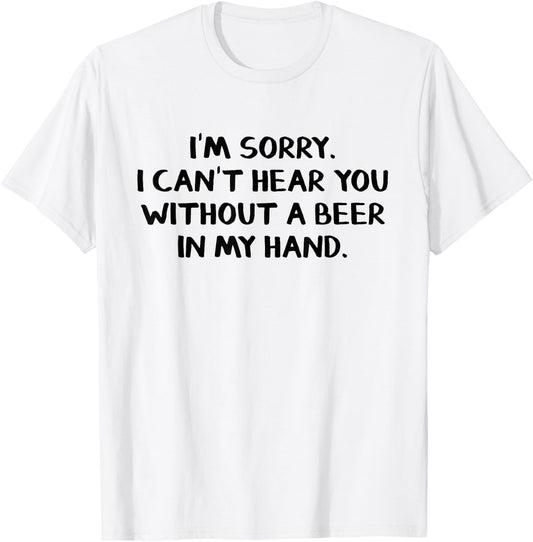 I'm sorry I can't hear you without a beer in my hand T-Shirt - T-Shirt | White