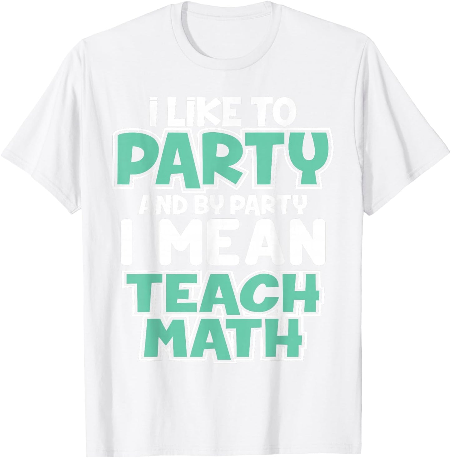 I Like to Party and By Party I Mean Teach Math Funny T Gift T-Shirt - T-Shirt | White