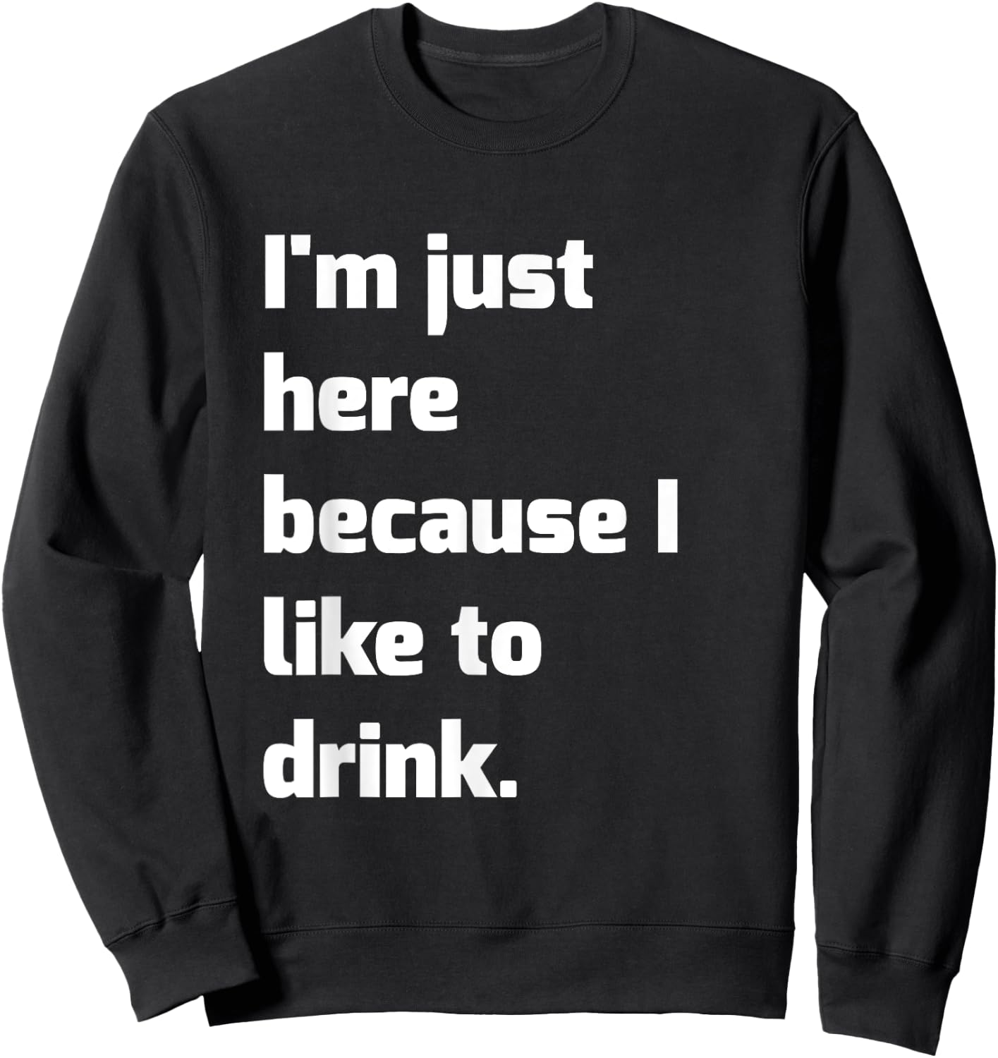 I'm Just Here Because I like to Drink Funny Workout Shirt Sweatshirt - Sweatshirt | Black