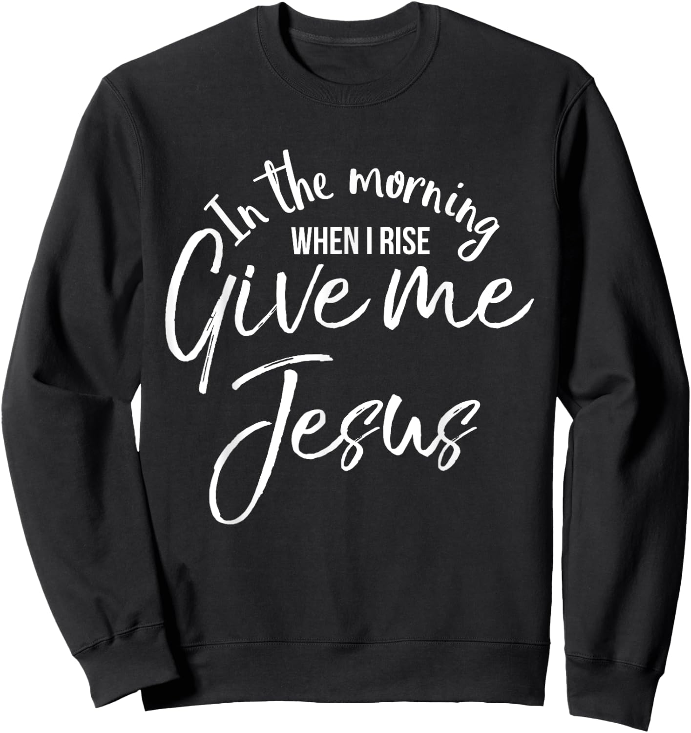 In the Morning When I Rise Give Me Jesus Shirt Christian Sweatshirt - Sweatshirt | Black