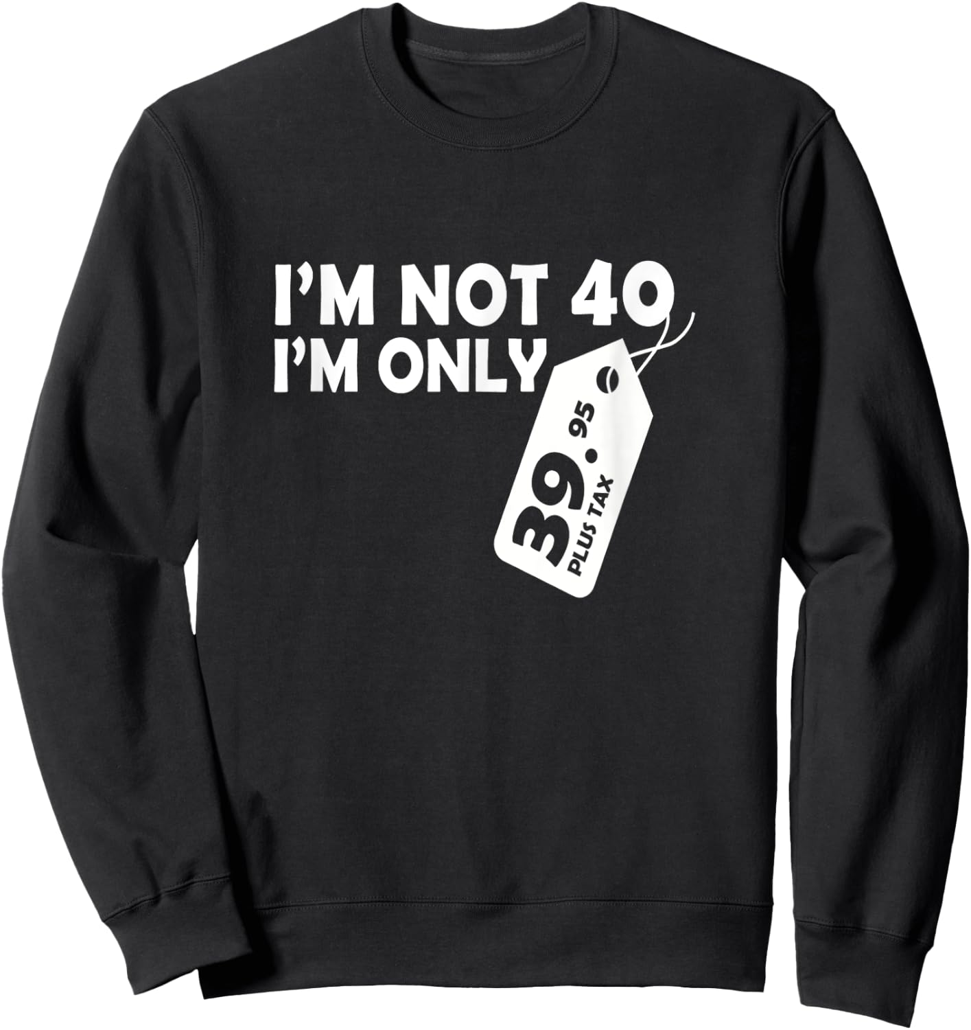 I'M Not 40 I'M Only 39.95 plus tax Fortieth Birthday Sweatshirt - Sweatshirt | Black