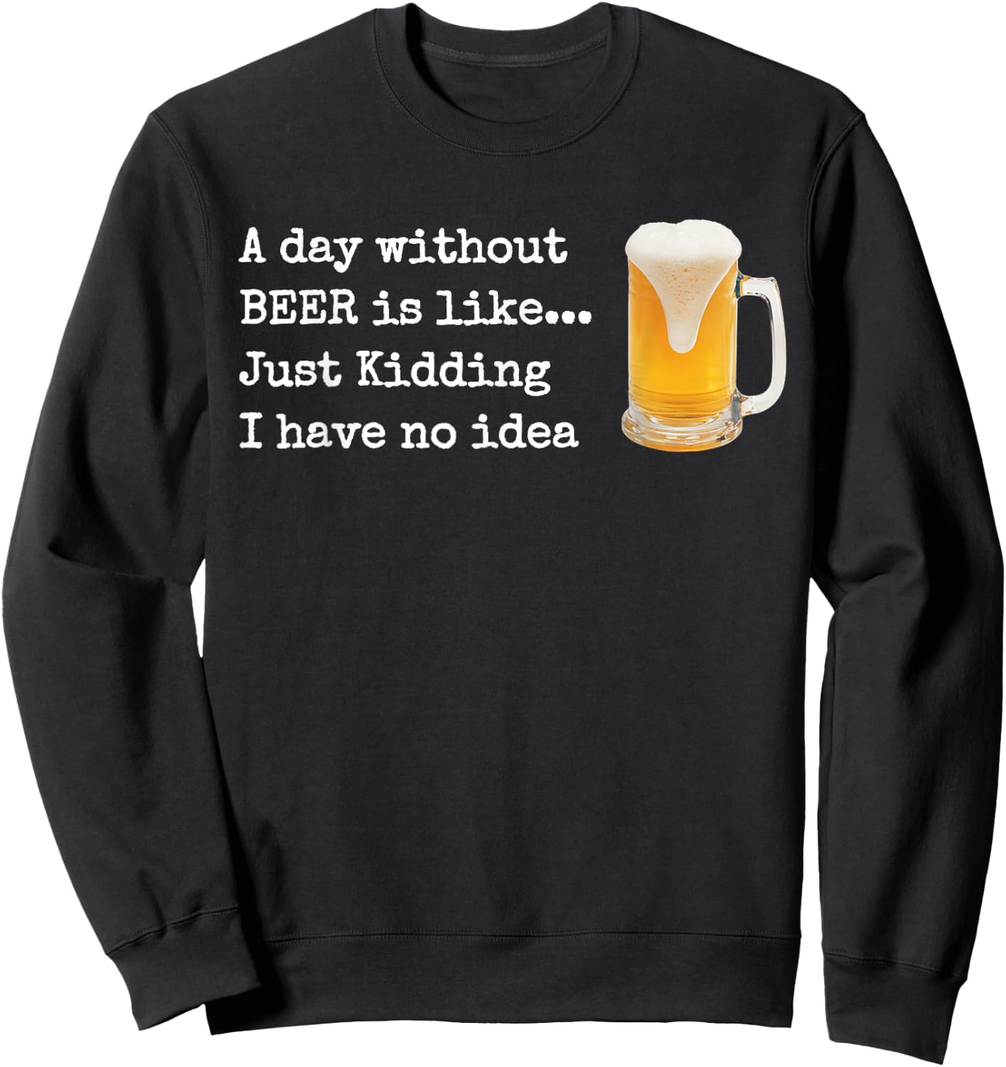 A Day without BEER is like...Just Kidding I Have No Idea! Sweatshirt - Sweatshirt | Black