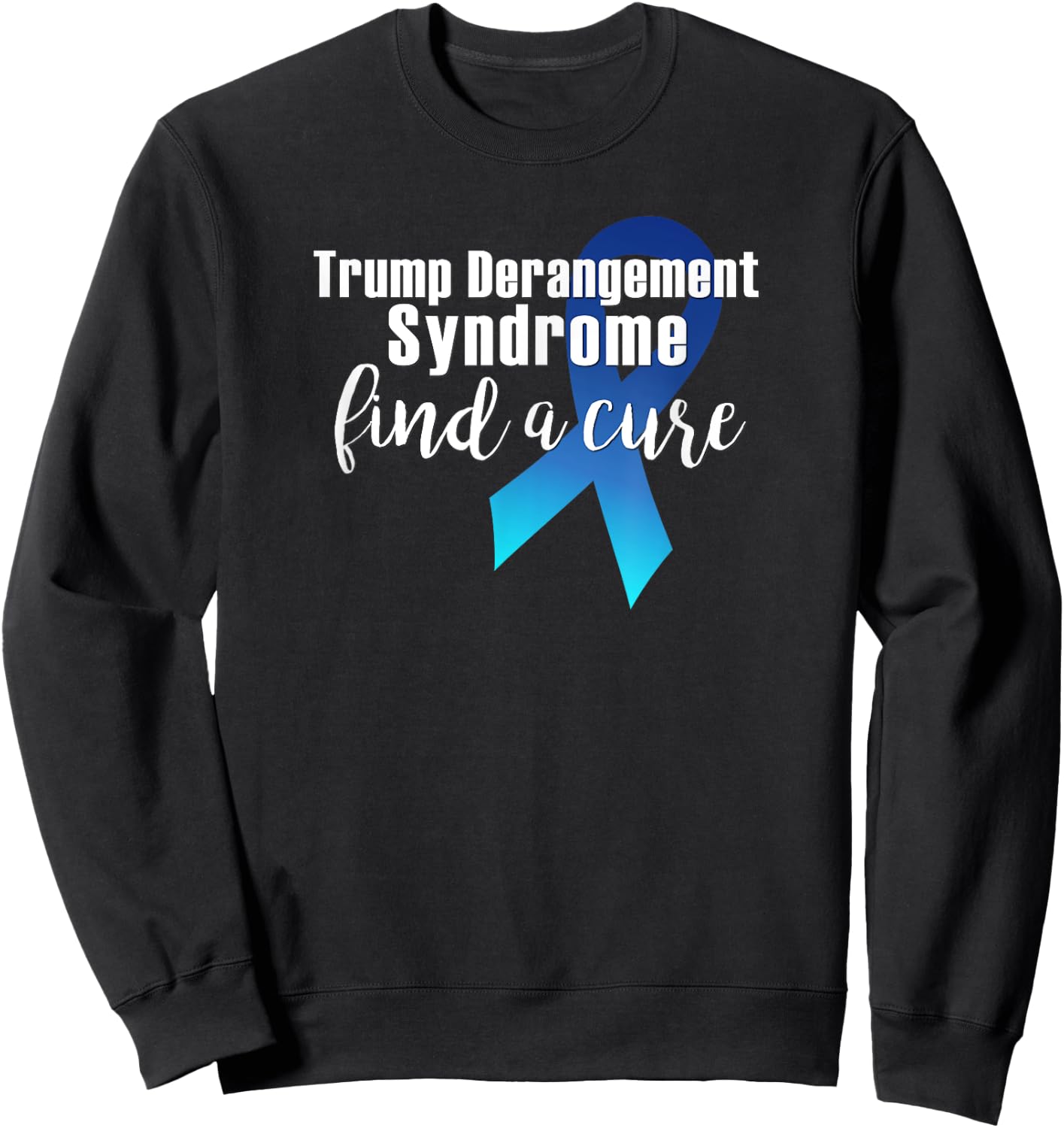 TRUMP DERANGEMENT SYNDROME FIND A CURE Funny Supporter Gift Sweatshirt - Sweatshirt | Black