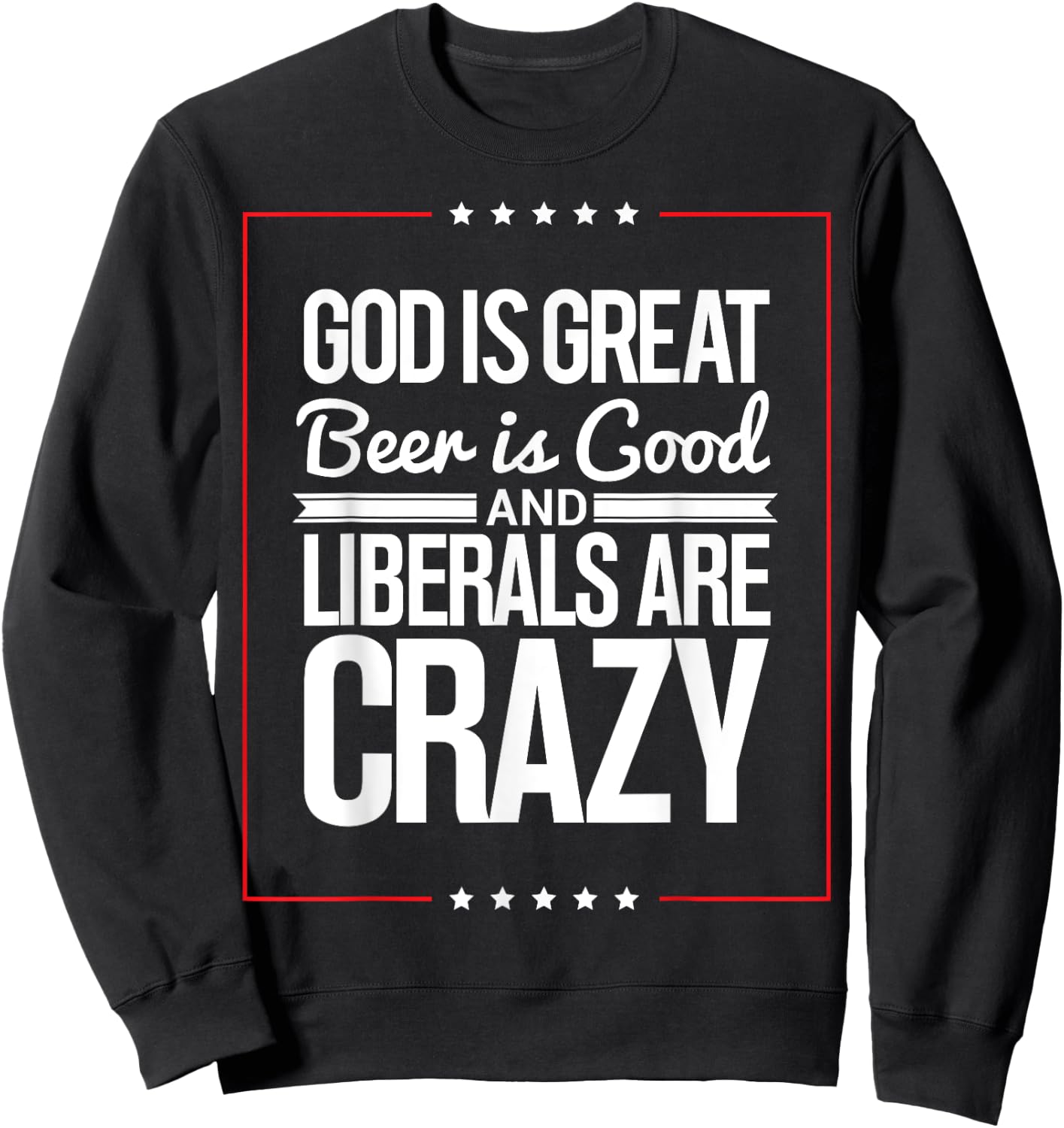 God Is Great Beer Is Good And Liberals Are Crazy T Shirt Sweatshirt - Sweatshirt | Black