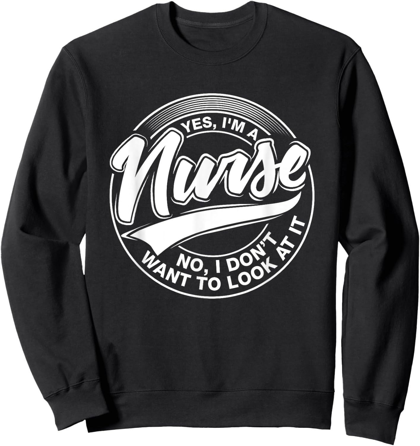 Yes I'm A Nurse, NO, I Don't Want to Look at It, Nurses Sweatshirt - Sweatshirt | Black