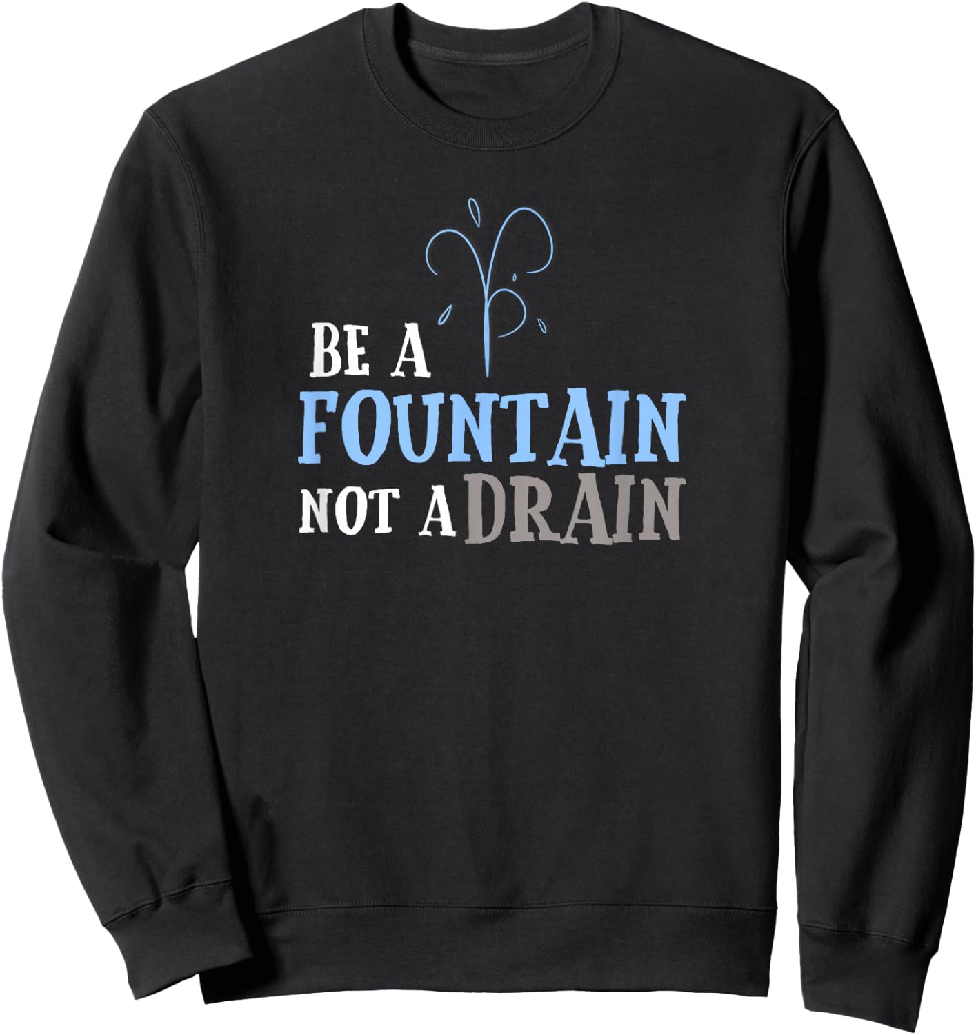 Cute Inspirational Be a Fountain Not a Drain Sweatshirt - Sweatshirt | Black