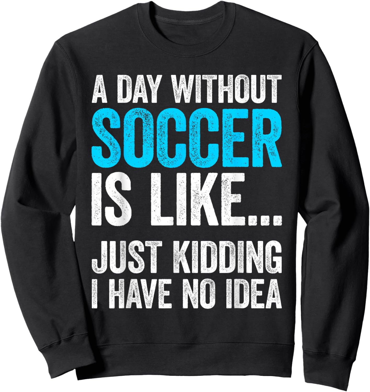 A Day Without Soccer Is Like Just Kidding I Have No Idea Sweatshirt - Sweatshirt | Black