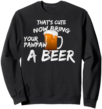 That's Cute Now Bring Your Pawpaw A Beer t shirt Sweatshirt - Sweatshirt | Black