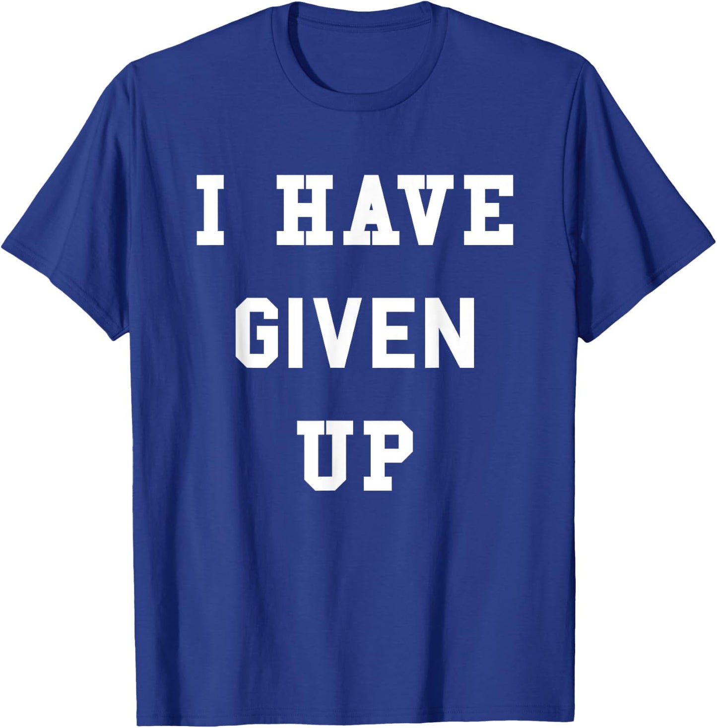 I Have Given Up | Funny Give Up Shirt T-Shirt - T-Shirt | Royal
