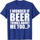 I Wonder If Beer Thinks About Me Too T Shirt T-Shirt - T-Shirt | Royal