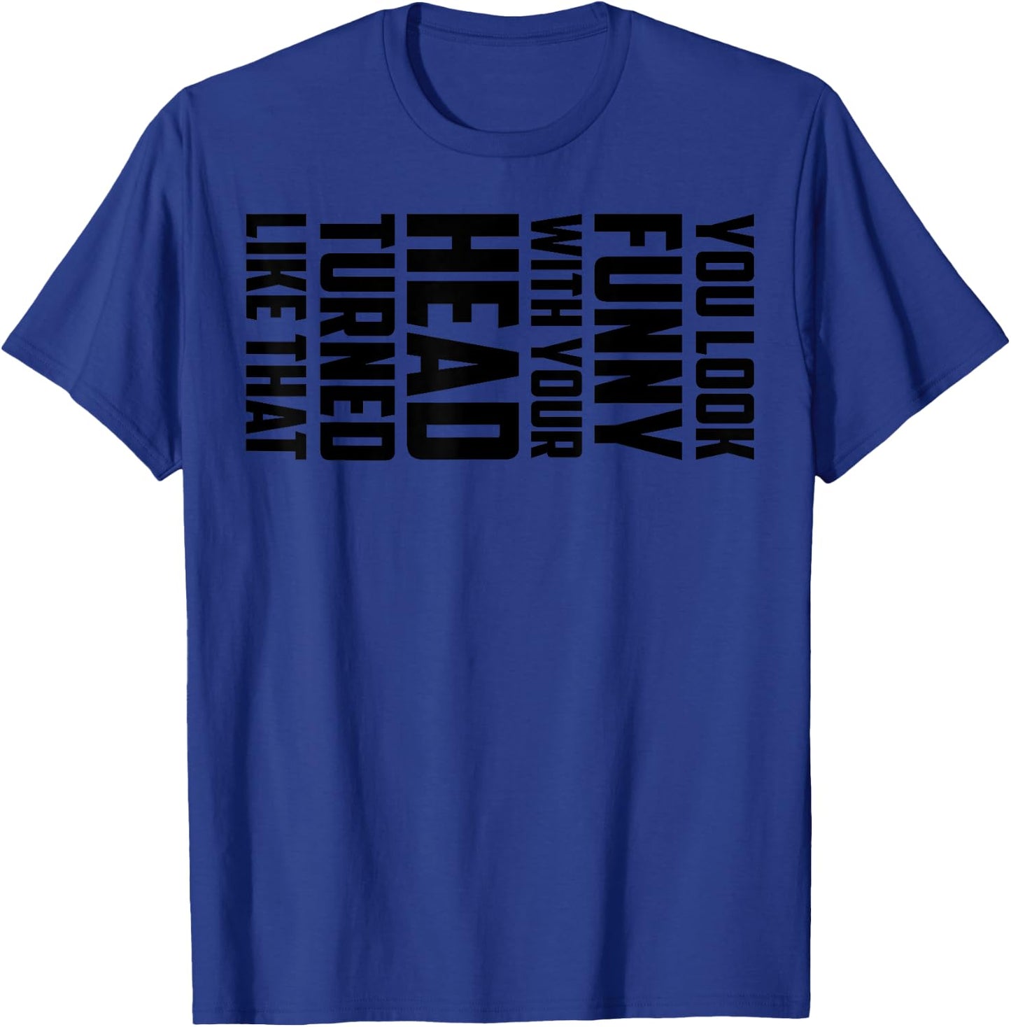 You Look Funny With Your Head Turned Like That Shirt Gift T-Shirt - T-Shirt | Royal