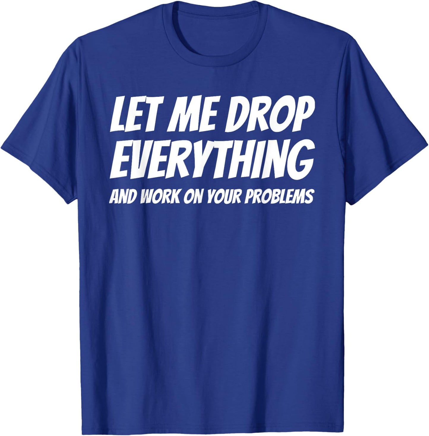 Let Me Drop Everything and Work on Your Problems T-Shirt - T-Shirt | Royal