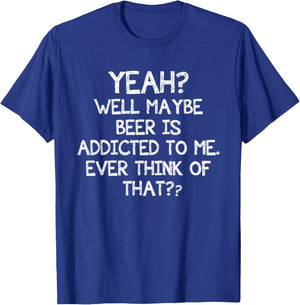 Yeah Well Maybe Beer Is Addicted To Me Ever Think Of That T-Shirt - T-Shirt | Royal