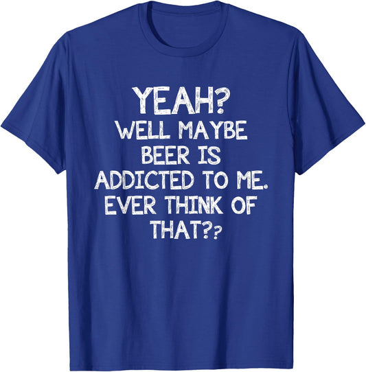 Yeah Well Maybe Beer Is Addicted To Me Ever Think Of That T-Shirt - T-Shirt | Royal