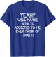 Yeah Well Maybe Beer Is Addicted To Me Ever Think Of That T-Shirt - T-Shirt | Royal