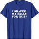 I Shaved My Balls For This? The T-Shirt - T-Shirt | Royal