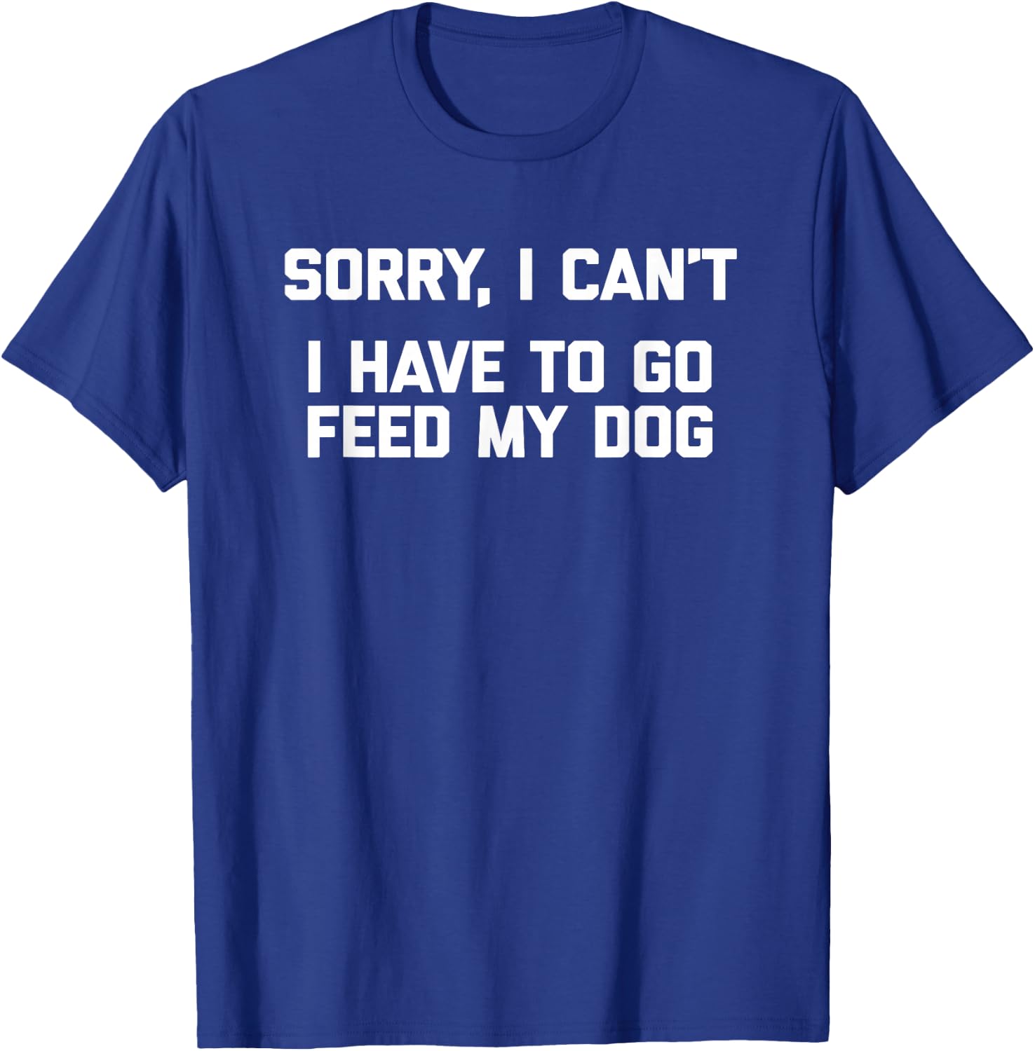 Sorry I Can't, I Have To Go Feed My Dog - Funny Dog Owner T-Shirt - T-Shirt | Royal