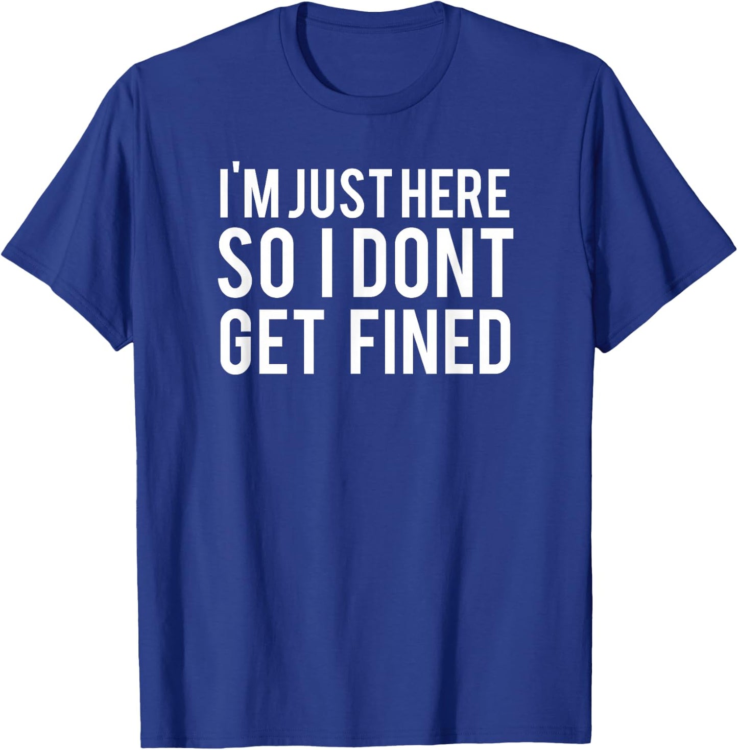 I'm Just Here So I Don't Get Fined T-Shirt - T-Shirt | Royal