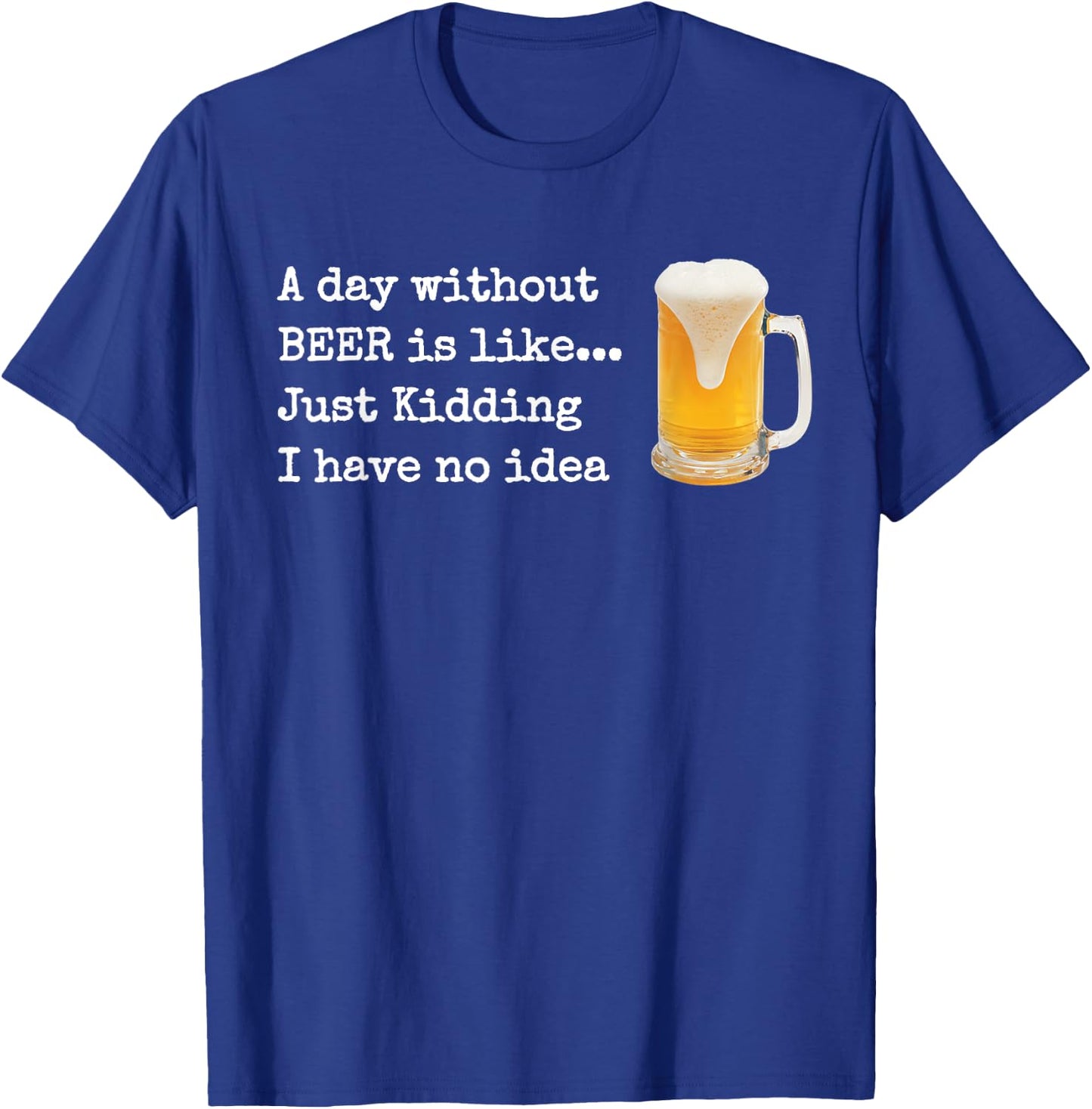 A Day without BEER is like...Just Kidding I Have No Idea! T-Shirt - T-Shirt | Royal