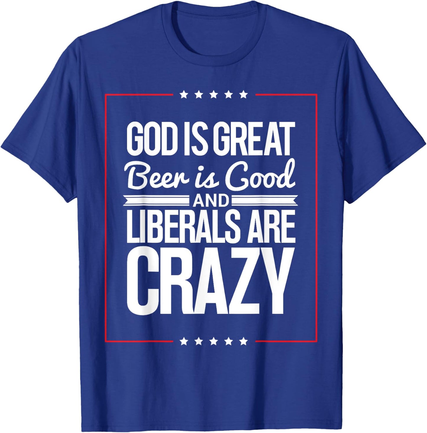 God Is Great Beer Is Good And Liberals Are Crazy T Shirt T-Shirt - T-Shirt | Royal