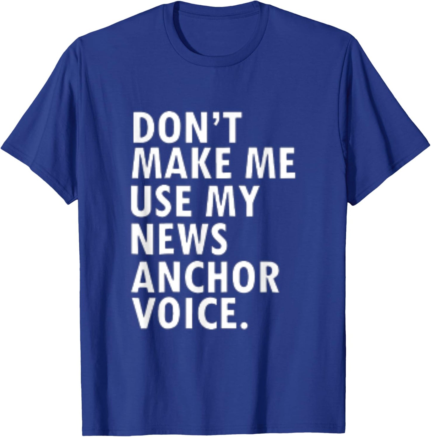 Dont Make Me Use My News Anchor Voice T-Shirt - T-Shirt | Royal