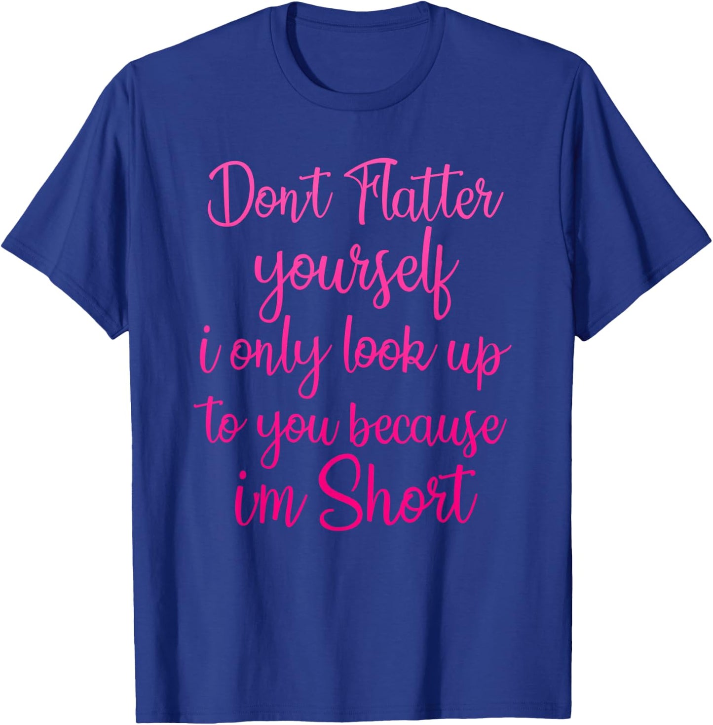 Don't Flatter Yourself Only Look Up To You Because I'm Short T-Shirt - T-Shirt | Royal