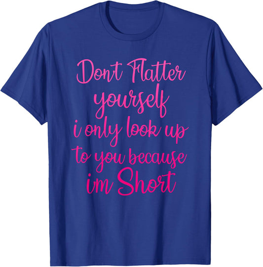 Don't Flatter Yourself Only Look Up To You Because I'm Short T-Shirt - T-Shirt | Royal
