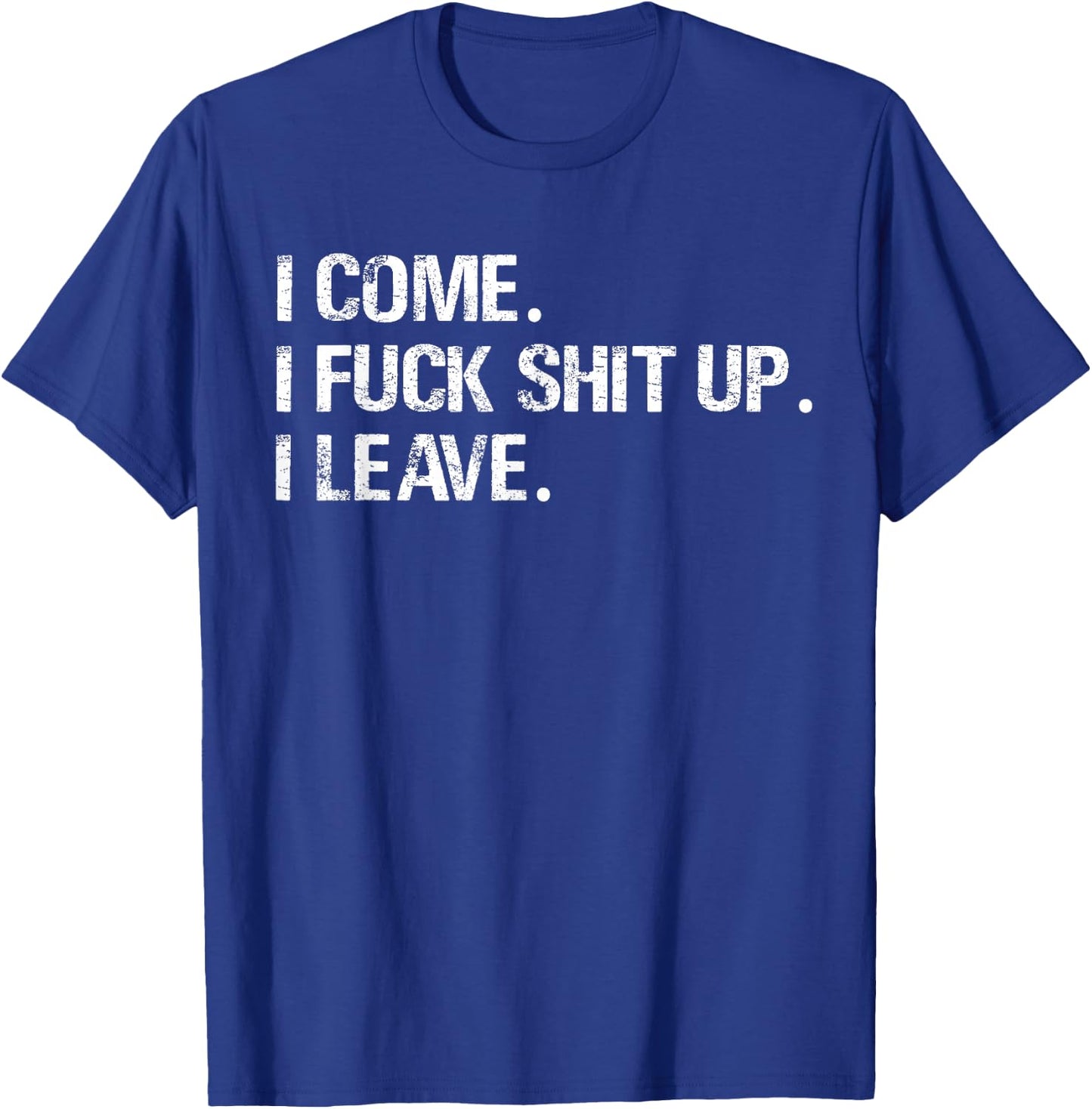 I Come. I Fuck Shit Up. I Leave. T-Shirt - T-Shirt | Royal