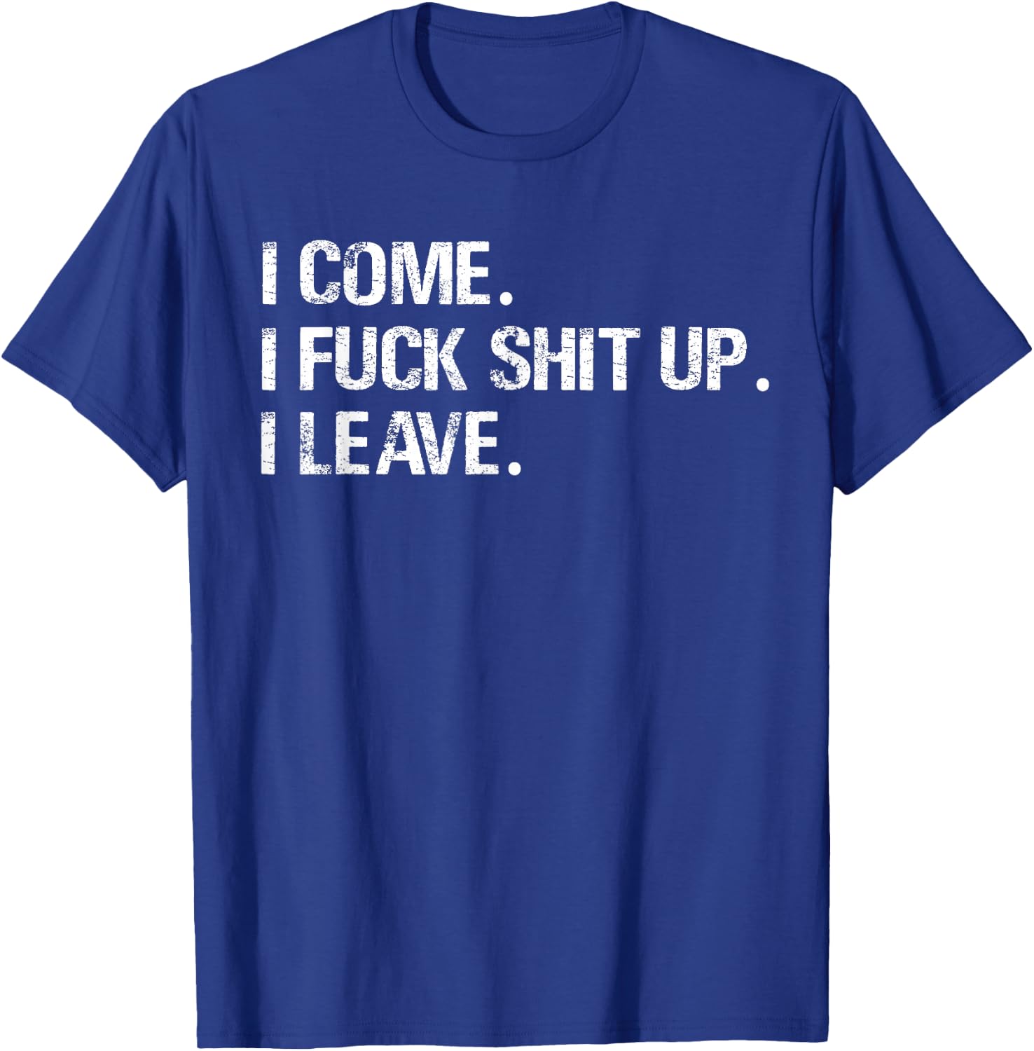 I Come. I Fuck Shit Up. I Leave. T-Shirt - T-Shirt | Royal