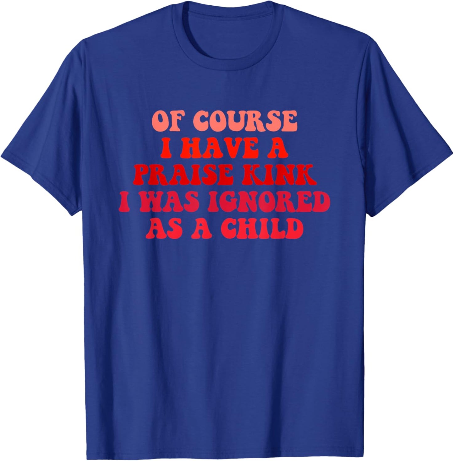 of Course I Have A Praise Kink I was Ignored As A Child T-Shirt - T-Shirt | Royal