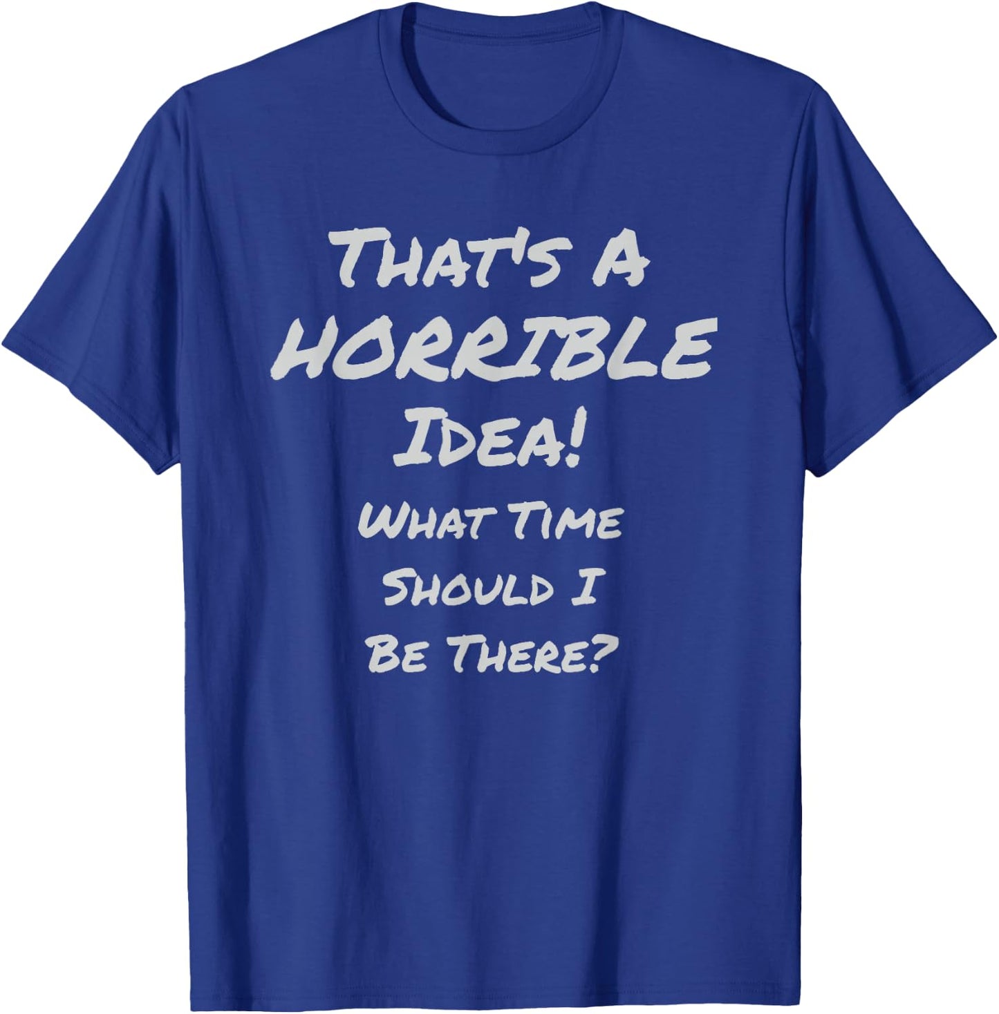 That's A HORRIBLE Idea! What Time Should I Be There? T-Shirt - T-Shirt | Royal