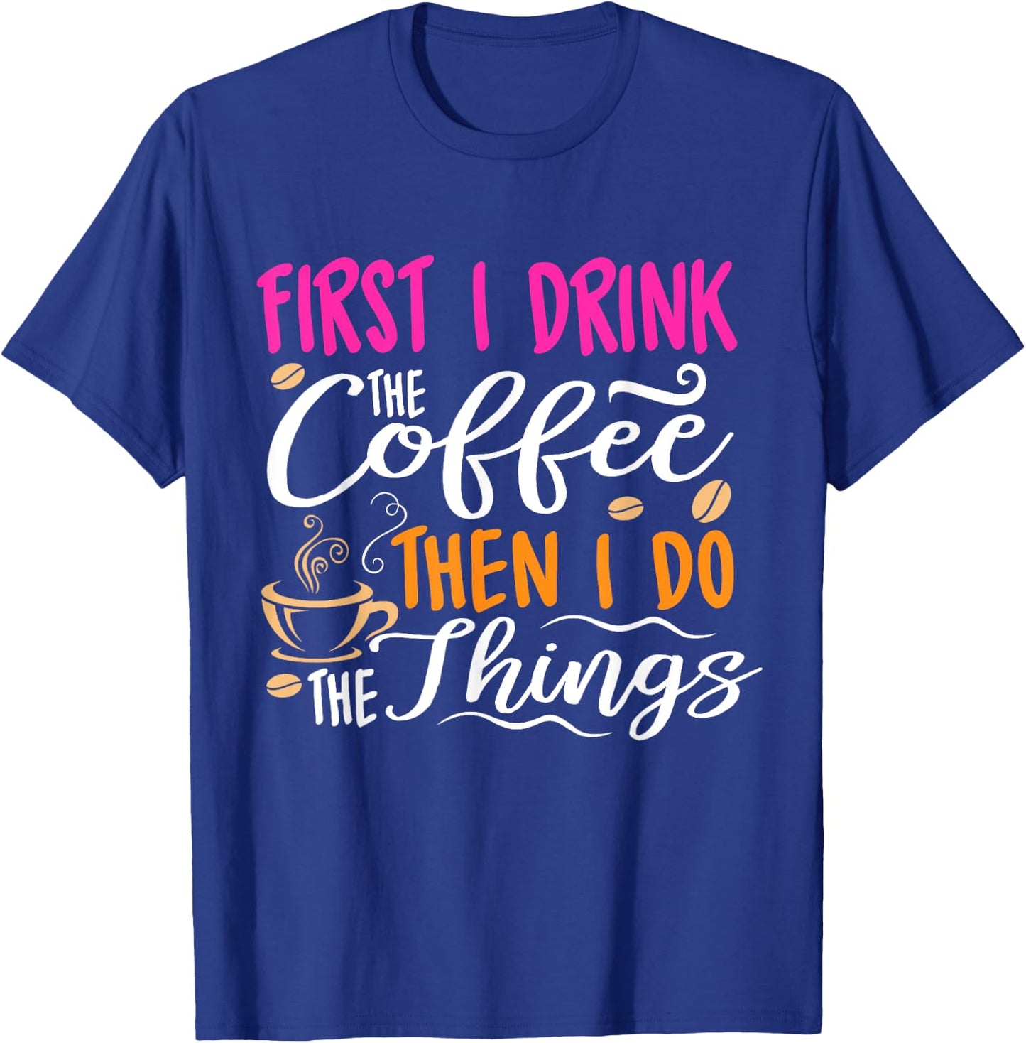 First I Drink the Coffee Then I Do the Things Funny T-Shirt - T-Shirt | Royal