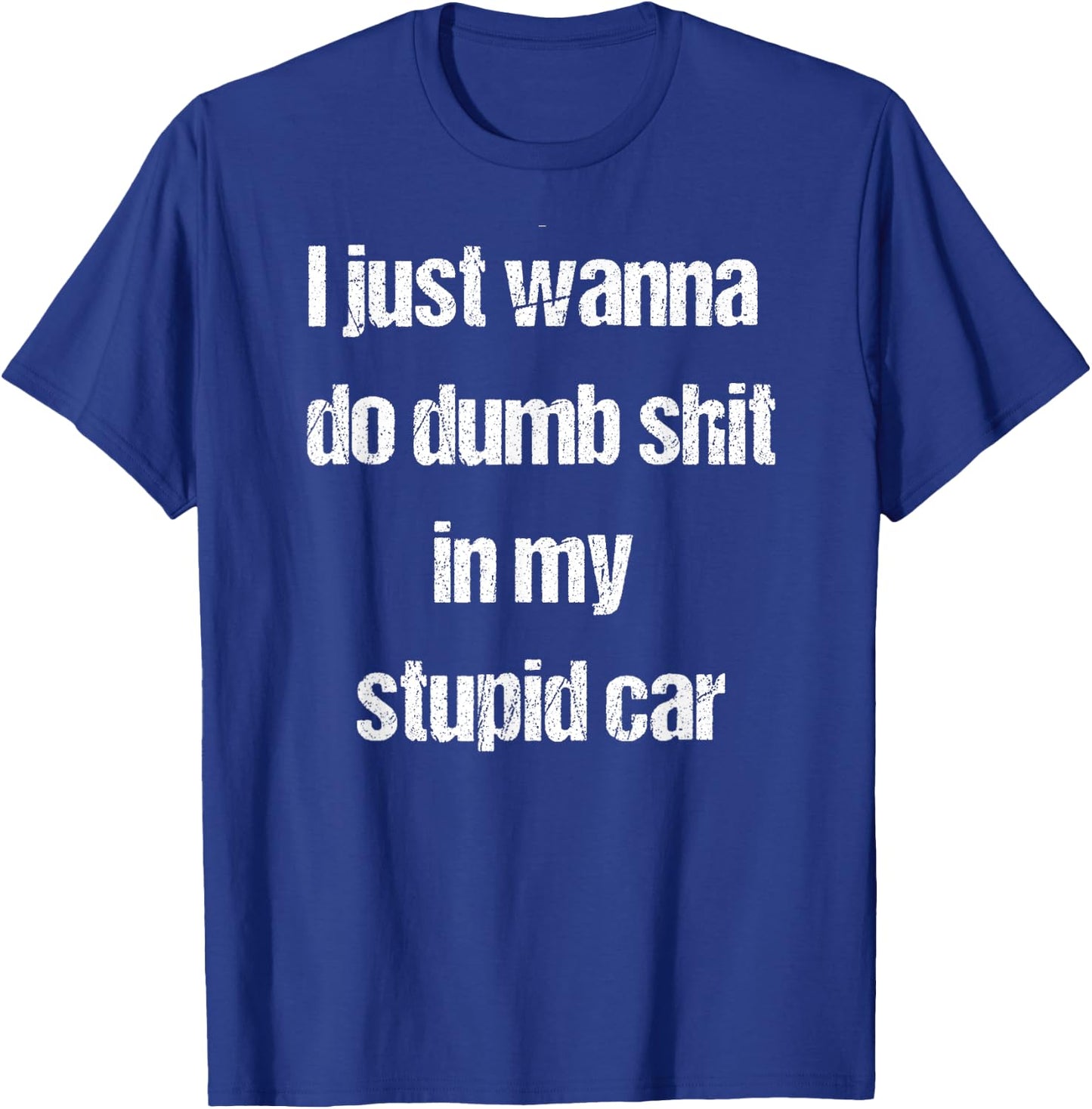 I Just Wanna Do Dumb Shit in My Stupid car T-Shirt - T-Shirt | Royal