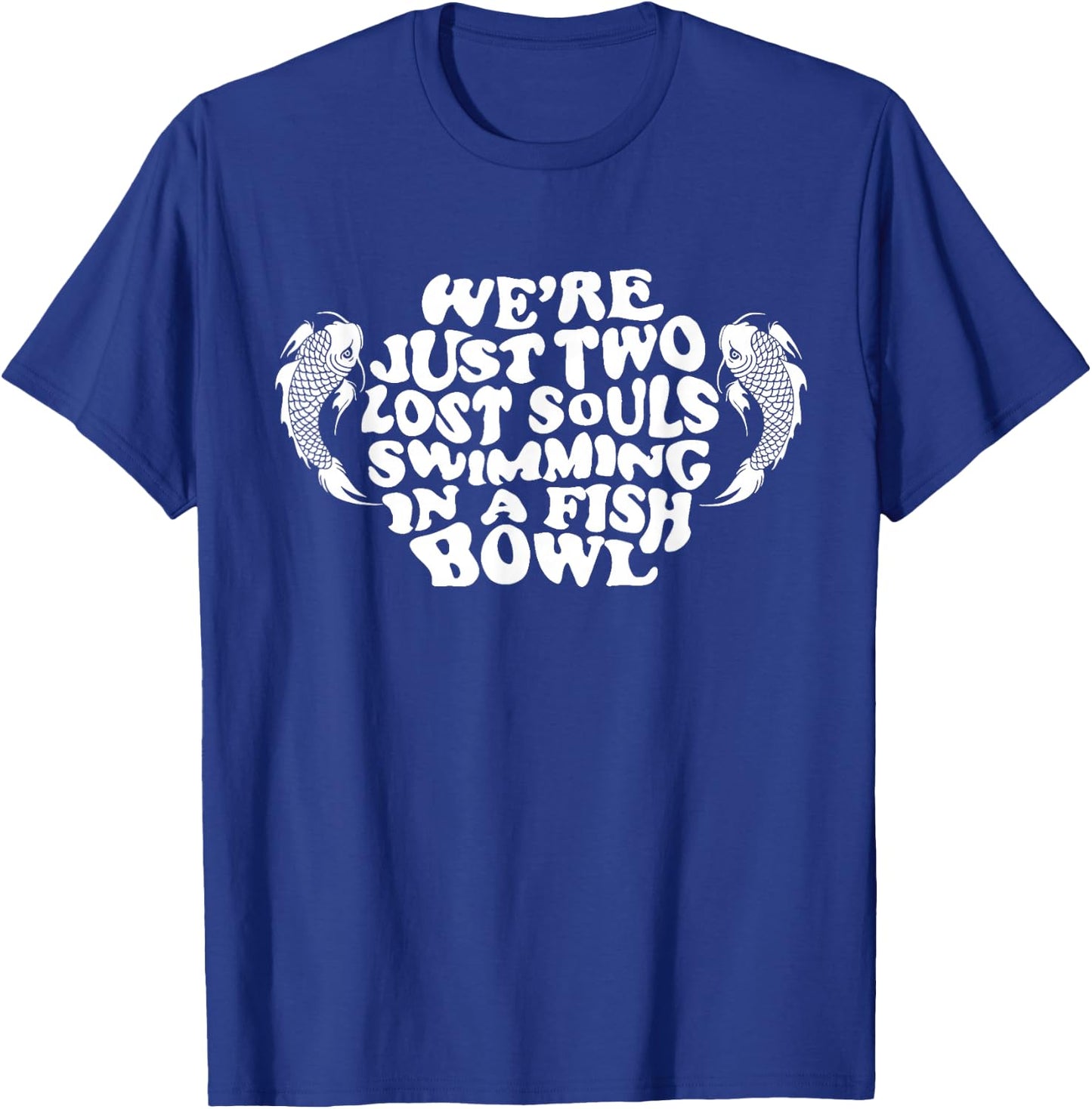 We're Just Two Lost Souls Swimming In A Fish Bowl T-Shirt - T-Shirt | Royal