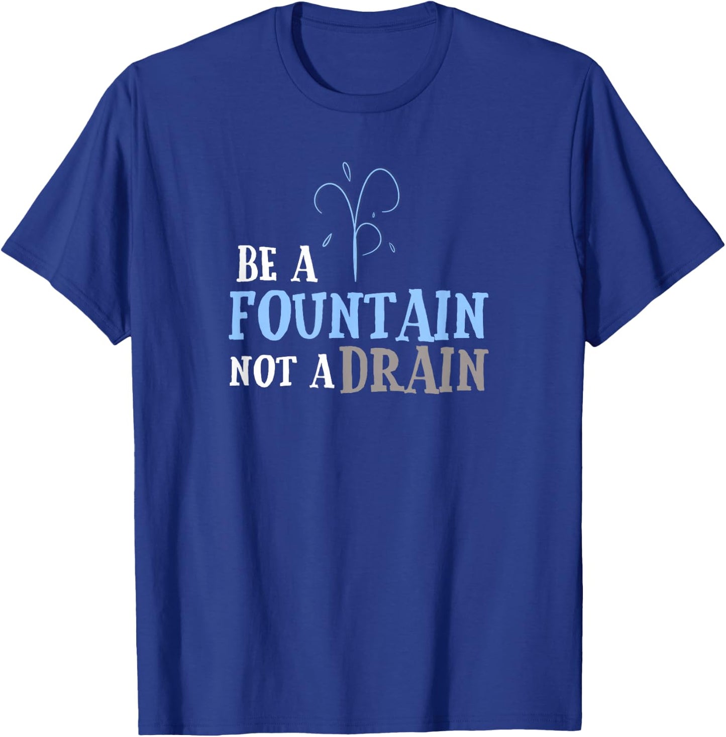 Cute Inspirational Be a Fountain Not a Drain T-Shirt - T-Shirt | Royal