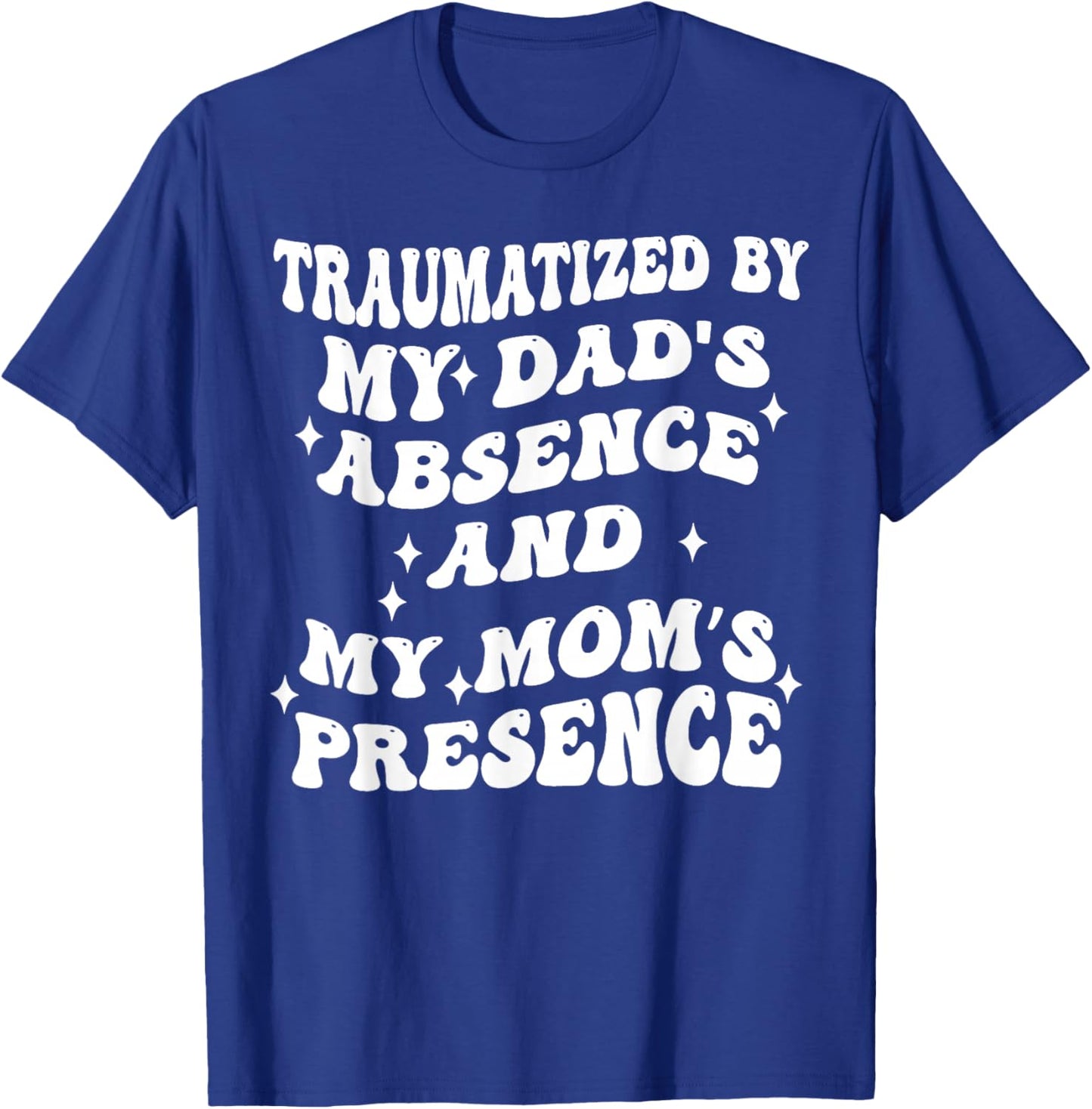 Traumatized By My Dads Absence and My Moms Presence T-Shirt - T-Shirt | Royal