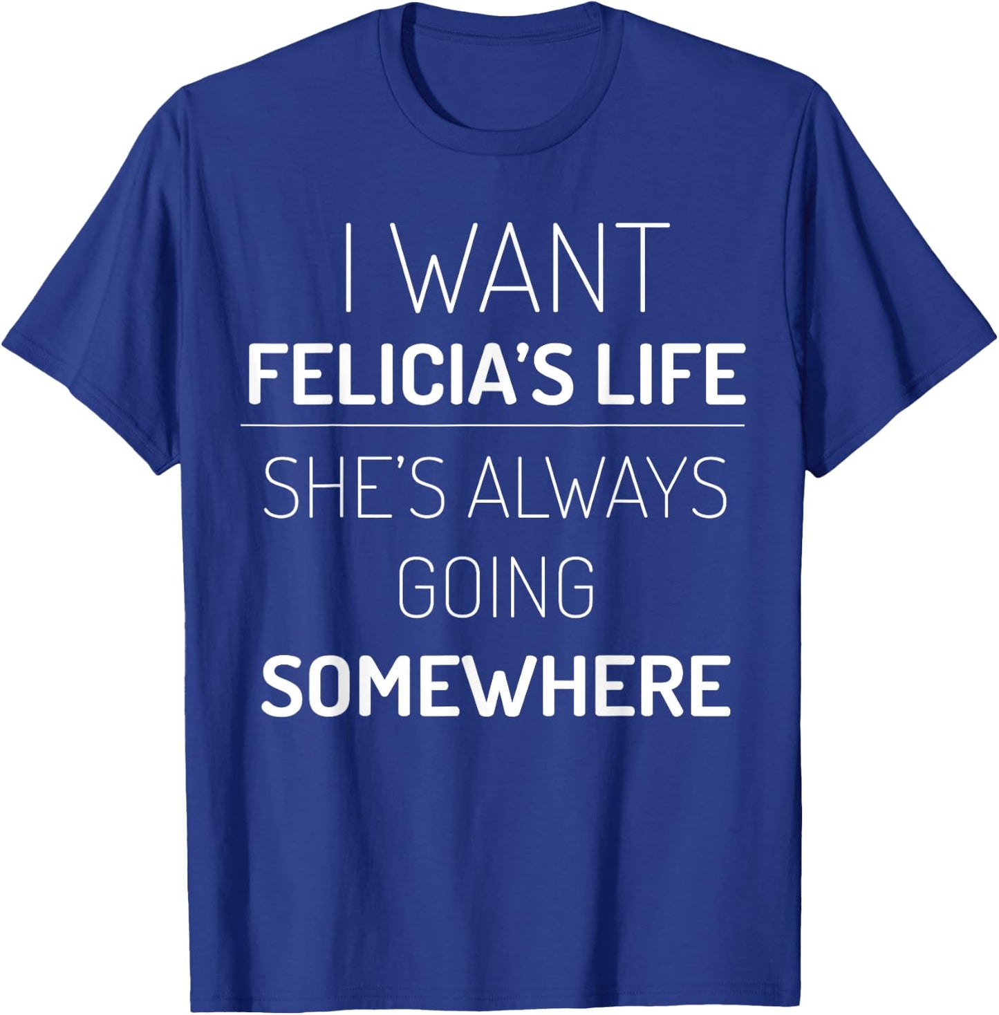 I Want Felicia's Life, She Is Always Going Somewhere T-Shirt - T-Shirt | Royal