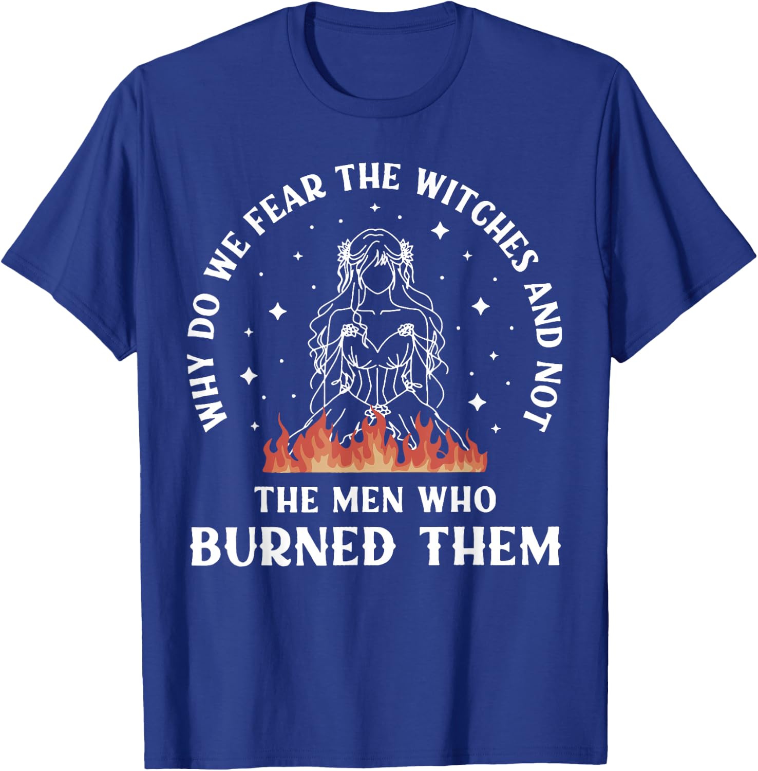 Why Do We Fear The Witches And Not The Man Who Burned Them T-Shirt - T-Shirt | Royal