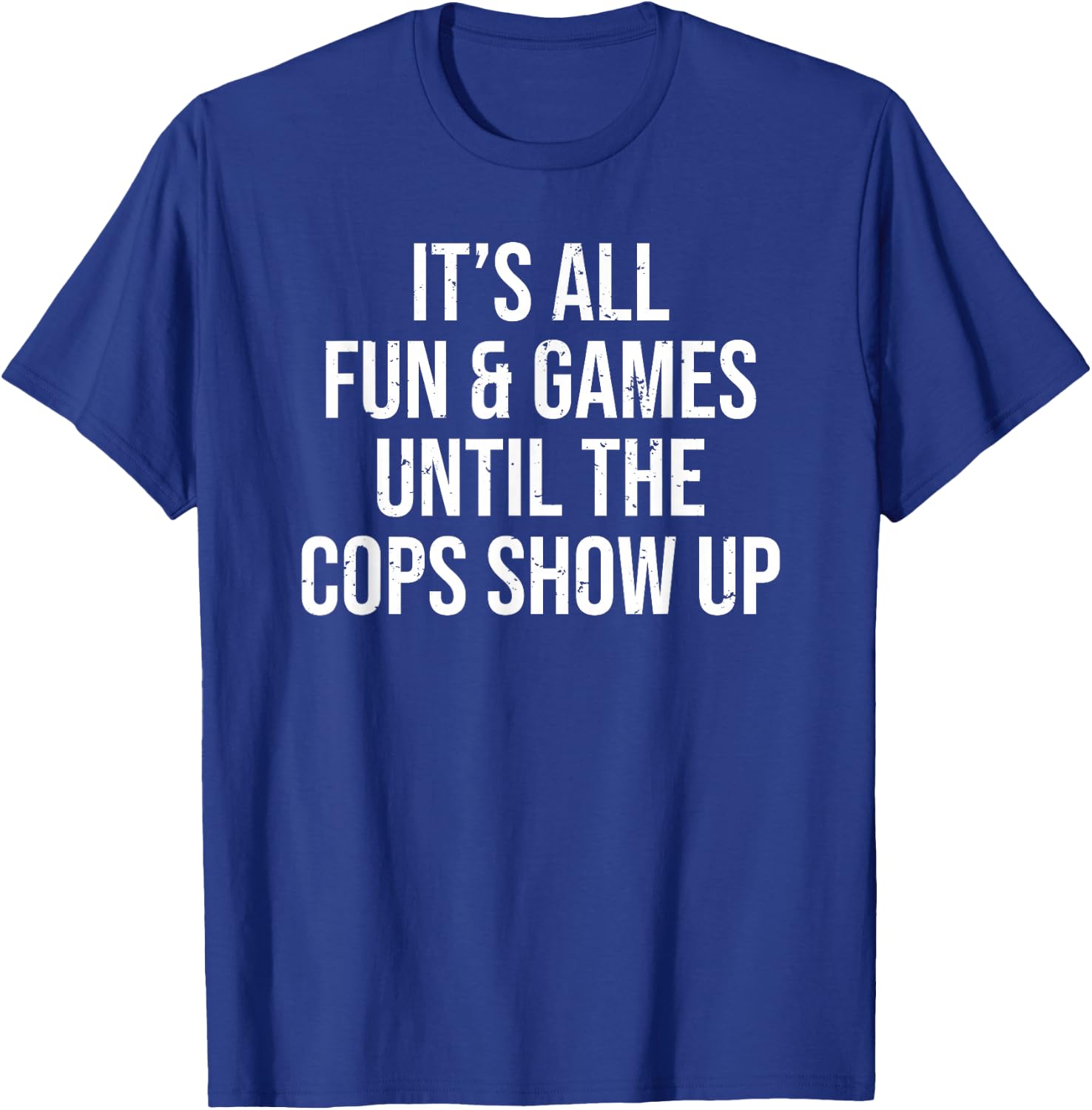 It's All Fun & Games Until The Cops Show Up Funny T-Shirt - T-Shirt | Royal