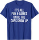 It's All Fun & Games Until The Cops Show Up Funny T-Shirt - T-Shirt | Royal