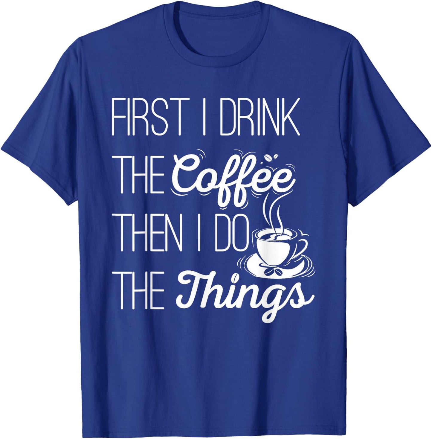 First I Drink The Coffee Then I Do The Things T-Shirt - T-Shirt | Royal