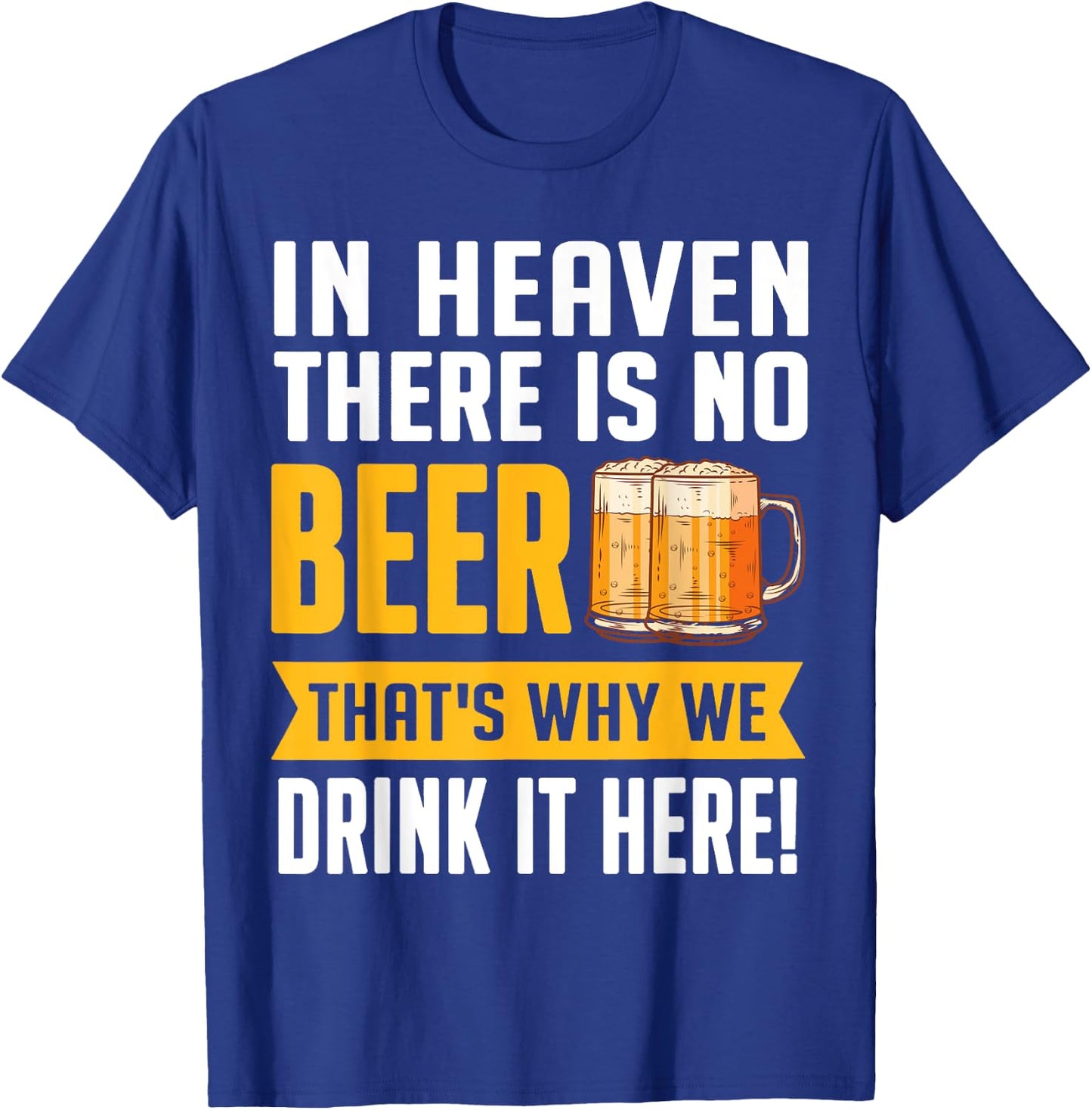 In Heaven There Is No Beer That's Why We Drink It Here Shirt T-Shirt - T-Shirt | Royal