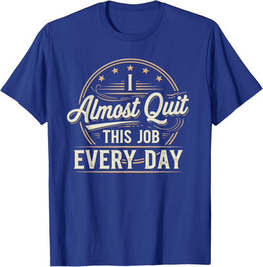 I Almost Quit This Job Every Day Work Humor T-Shirt - T-Shirt | Royal