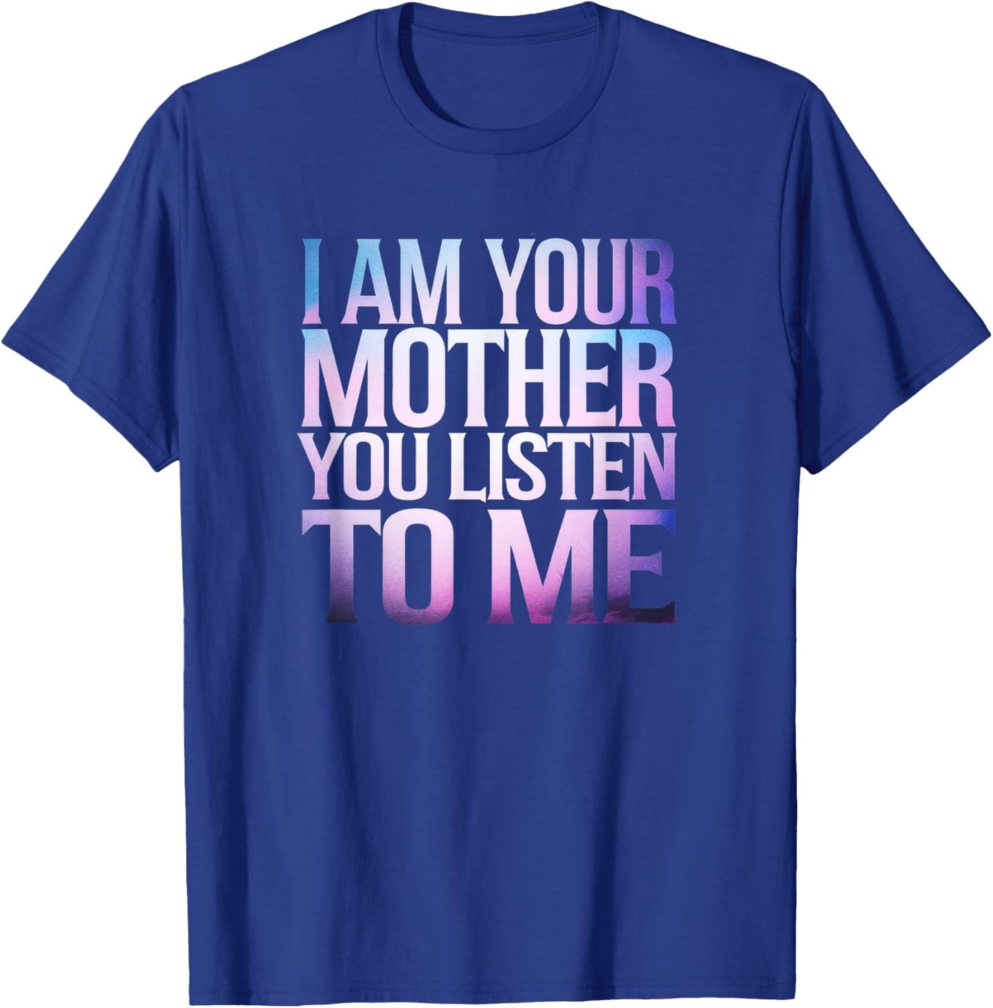 Quote I Am Your Mother You Listen To Me Mother's Day Mom T-Shirt - T-Shirt | Royal