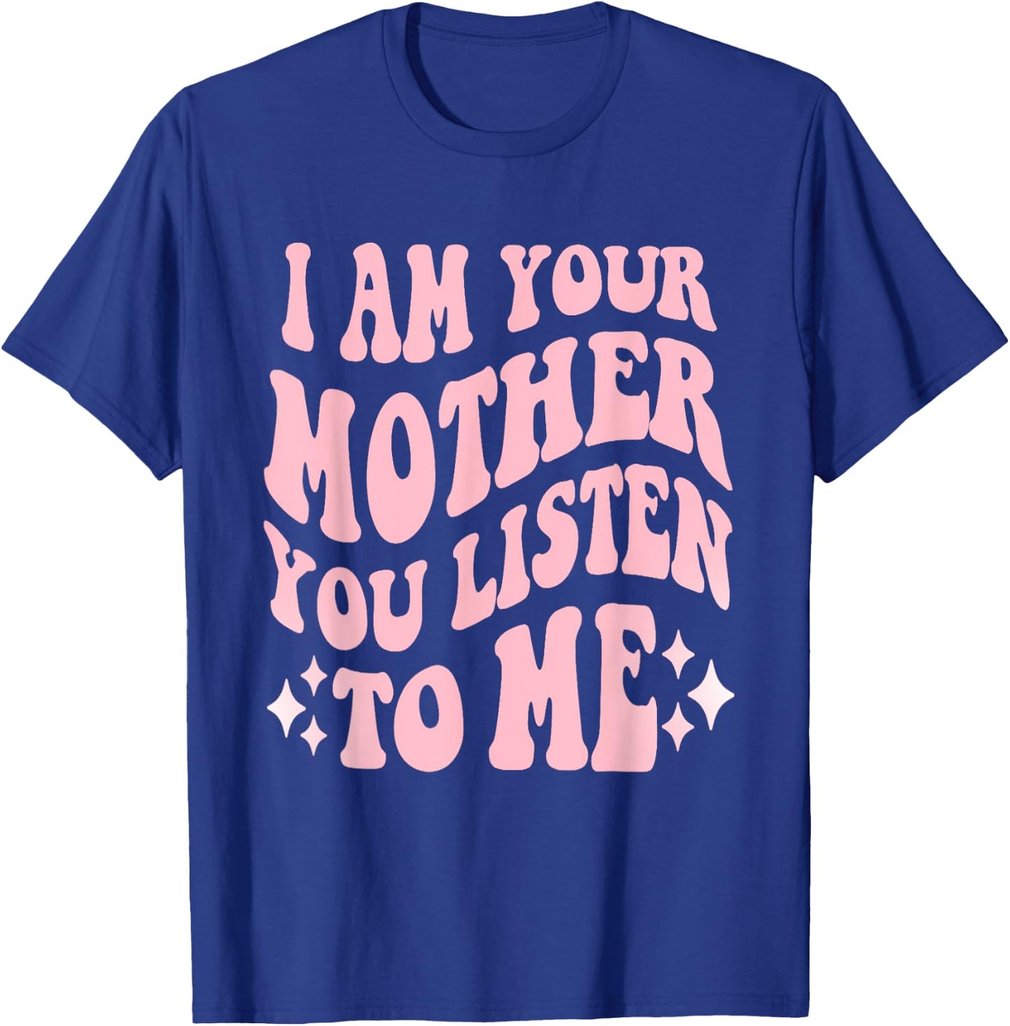 I Am Your Mother You Listen To Me Funny Mother's Day Mom T-Shirt - T-Shirt | Royal